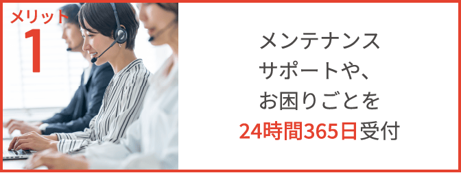 メリット1 メンテナンスサポートや、お困りごとを24時間365日受付