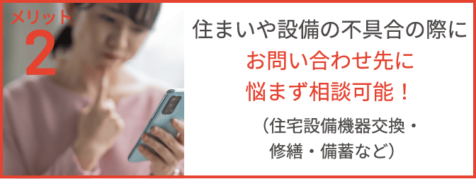 メリット2 住まいや設備の不具合の際に、お問い合わせ先に悩まず相談可能!(住宅設備機器交換・修繕・備蓄など)