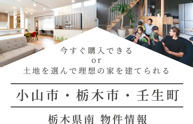 今すぐ購入できる or 土地を選んで理想の家を建てられる　小山市・栃木市・壬生町県南物件情報